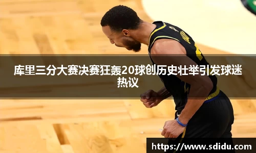 库里三分大赛决赛狂轰20球创历史壮举引发球迷热议